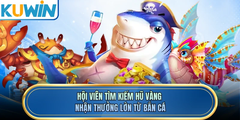 Hội viên tìm kiếm hũ vàng nhận thưởng lớn từ bắn cá