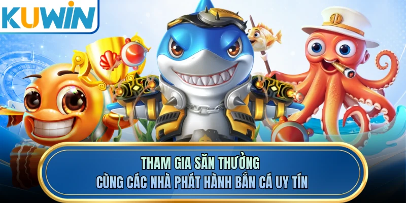 Tham gia săn thưởng cùng các nhà phát hành bắn cá uy tín